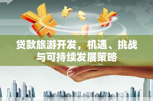 大化贷款旅游开发，机遇、挑战与可持续发展策略