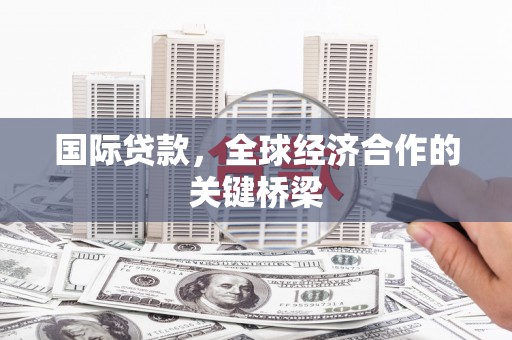 大化国际贷款，全球经济合作的关键桥梁
