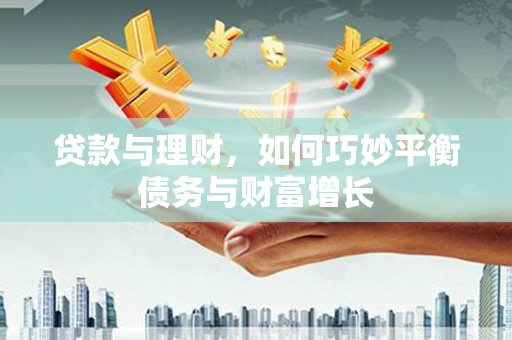 大化贷款与理财，如何巧妙平衡债务与财富增长