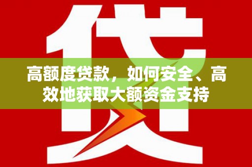 大化高额度贷款，如何安全、高效地获取大额资金支持