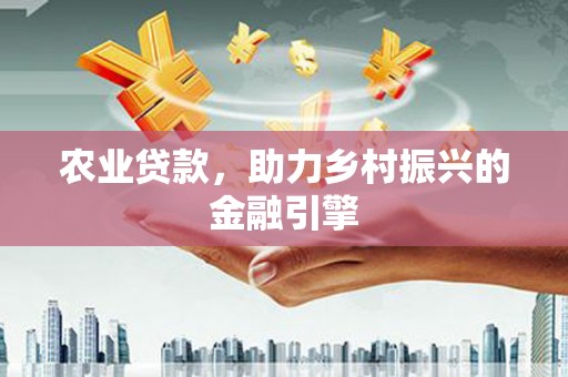 大化农业贷款，助力乡村振兴的金融引擎