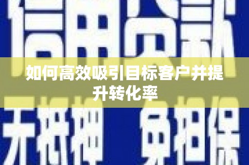 大化如何高效吸引目标客户并提升转化率