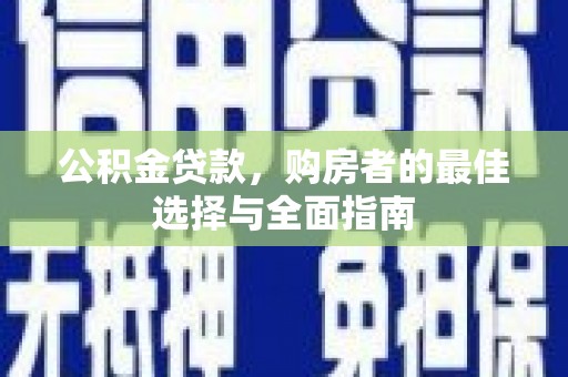 大化公积金贷款，购房者的最佳选择与全面指南