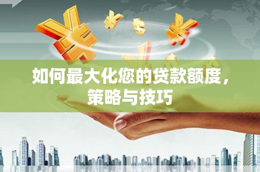 大化如何最大化您的贷款额度，策略与技巧