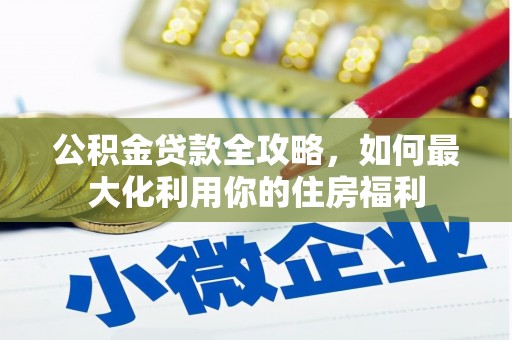 大化公积金贷款全攻略，如何最大化利用你的住房福利