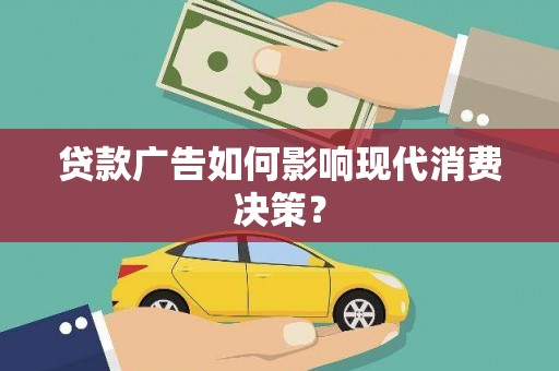 大化贷款广告如何影响现代消费决策？