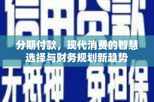 大化分期付款，现代消费的智慧选择与财务规划新趋势