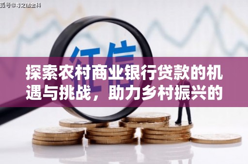 大化探索农村商业银行贷款的机遇与挑战，助力乡村振兴的金融引擎