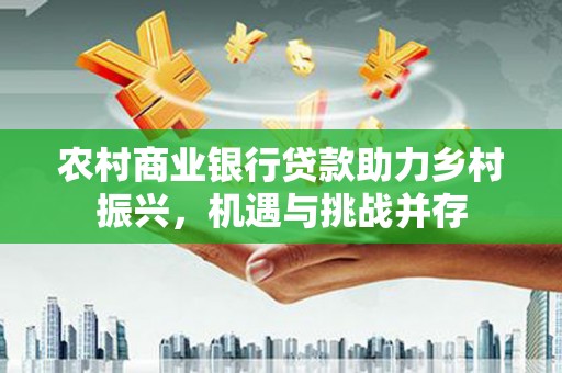 大化农村商业银行贷款助力乡村振兴，机遇与挑战并存