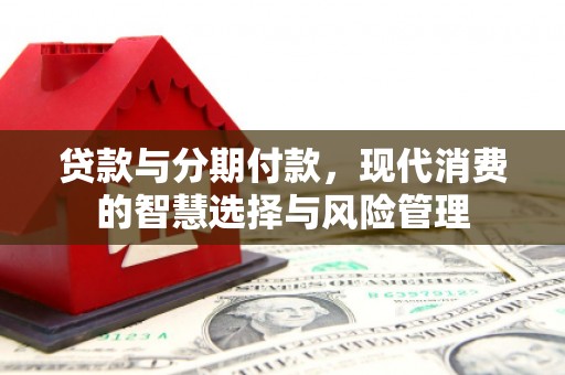 大化贷款与分期付款，现代消费的智慧选择与风险管理