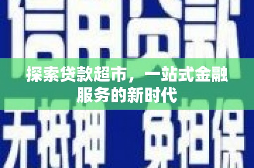 大化探索贷款超市，一站式金融服务的新时代