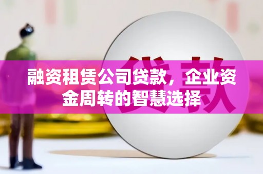 大化融资租赁公司贷款，企业资金周转的智慧选择
