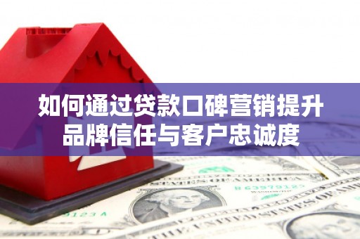 大化如何通过贷款口碑营销提升品牌信任与客户忠诚度