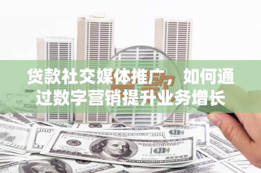 大化贷款社交媒体推广，如何通过数字营销提升业务增长