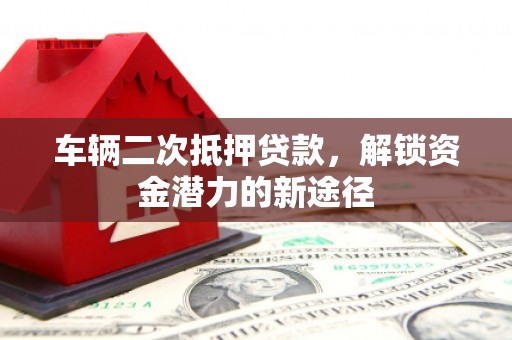 大化车辆二次抵押贷款，解锁资金潜力的新途径