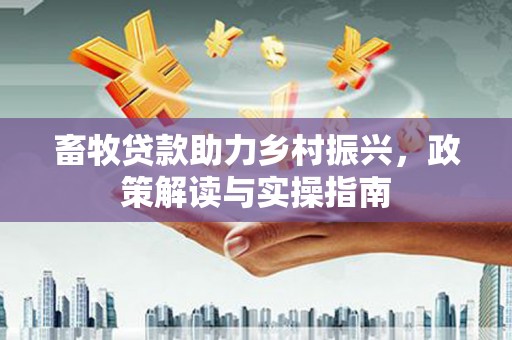 大化畜牧贷款助力乡村振兴，政策解读与实操指南