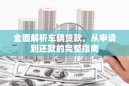 大化全面解析车辆贷款，从申请到还款的完整指南