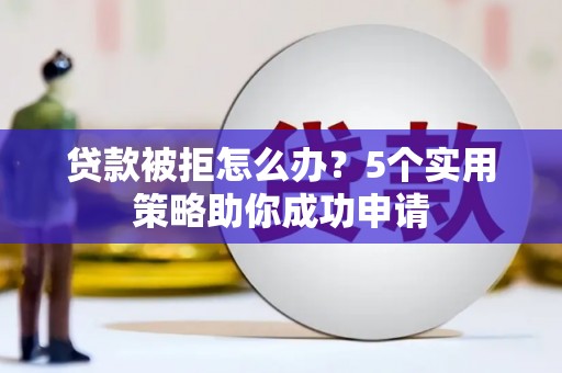 大化贷款被拒怎么办？5个实用策略助你成功申请