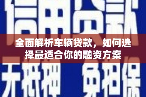 大化全面解析车辆贷款，如何选择最适合你的融资方案