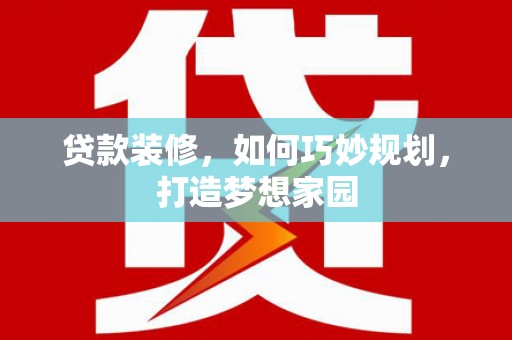 大化贷款装修，如何巧妙规划，打造梦想家园