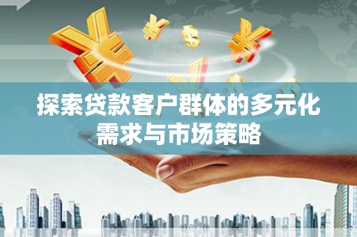 大化探索贷款客户群体的多元化需求与市场策略