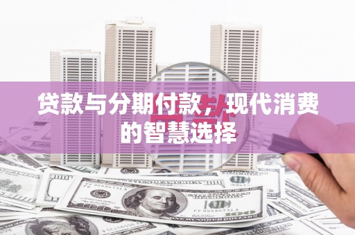 大化贷款与分期付款，现代消费的智慧选择