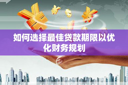 大化如何选择最佳贷款期限以优化财务规划