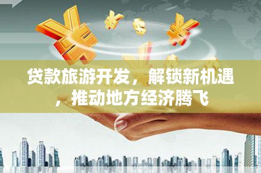 大化贷款旅游开发，解锁新机遇，推动地方经济腾飞