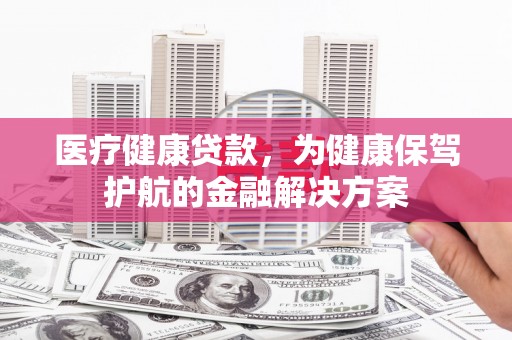 大化医疗健康贷款，为健康保驾护航的金融解决方案
