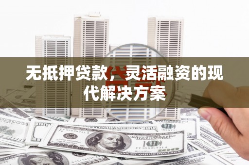 大化无抵押贷款，灵活融资的现代解决方案