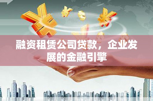 大化融资租赁公司贷款，企业发展的金融引擎