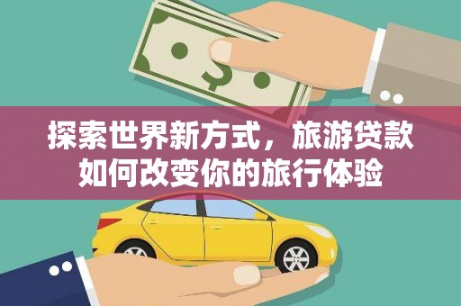 大化探索世界新方式，旅游贷款如何改变你的旅行体验