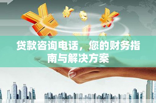 大化贷款咨询电话，您的财务指南与解决方案