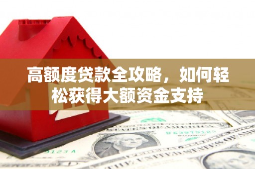 大化高额度贷款全攻略，如何轻松获得大额资金支持